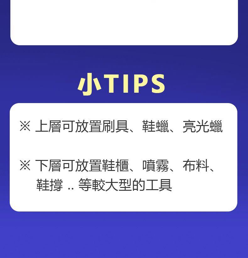 小TIPS 上層可放置刷具、鞋蠟、亮光蠟 下層可放置鞋櫃、噴霧、布料、 鞋撐.等較大型的工具 