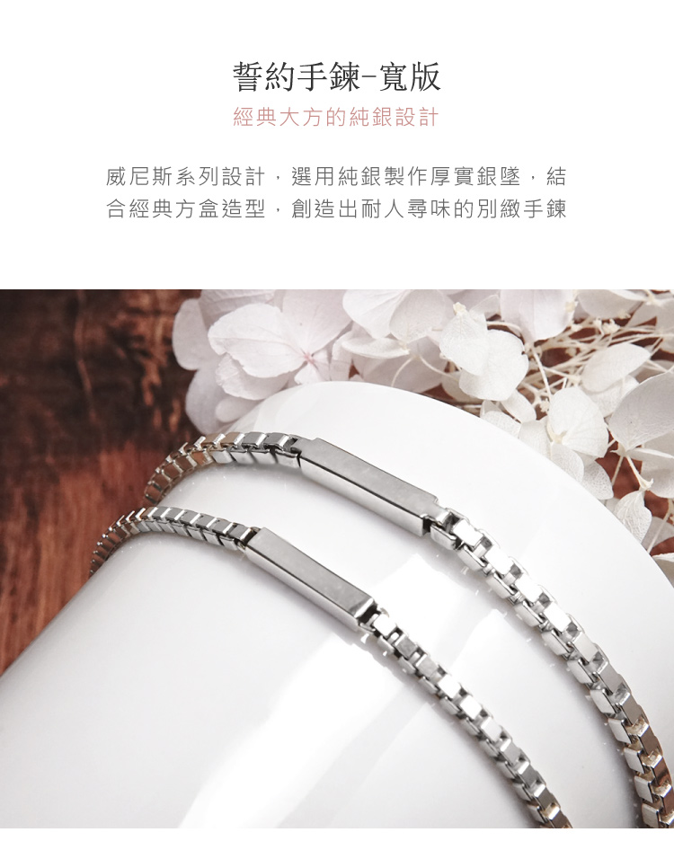 誓約手鍊寬版 經典大方的純銀設計 威尼斯系列設計,選用純銀製作厚實銀墜,結 合經典方盒造型,創造出耐人尋味的別緻手鍊 
