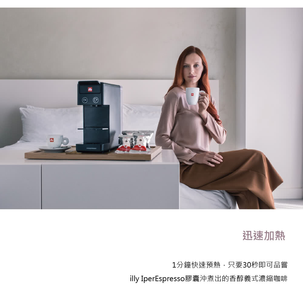 迅速加熱 1分 速預熱,只要30秒即可品嘗 illy IperEspresso膠囊沖煮出的香醇義式濃縮咖啡 