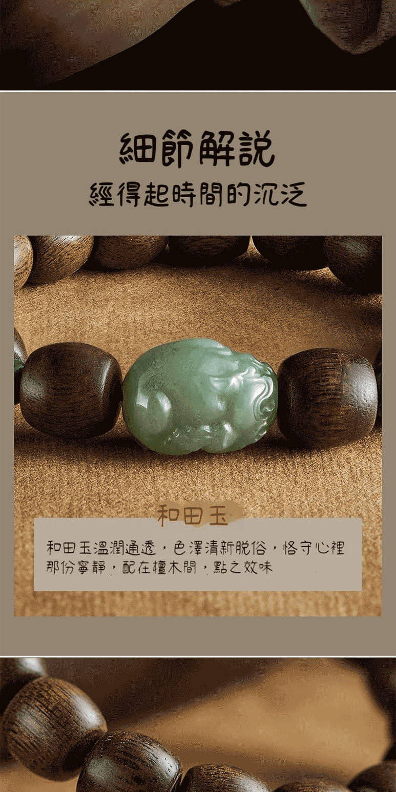 細節解說 經得起時間的沉泛 和田玉 和田玉溫潤通透,色澤清新脫俗,恪守心裡 那份寧靜,配在檀木間,點之效味 