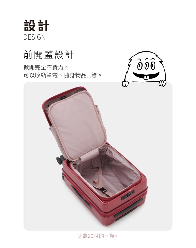 設計 前開蓋設計 掀開完全不費力。 可以收納筆電、隨身物品...等。 此為20吋的內裝。 